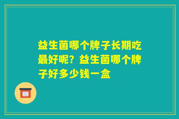 益生菌哪个牌子长期吃最好呢？益生菌哪个牌子好多少钱一盒