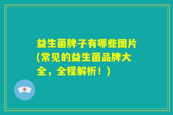 益生菌牌子有哪些图片(常见的益生菌品牌大全，全程解析！)