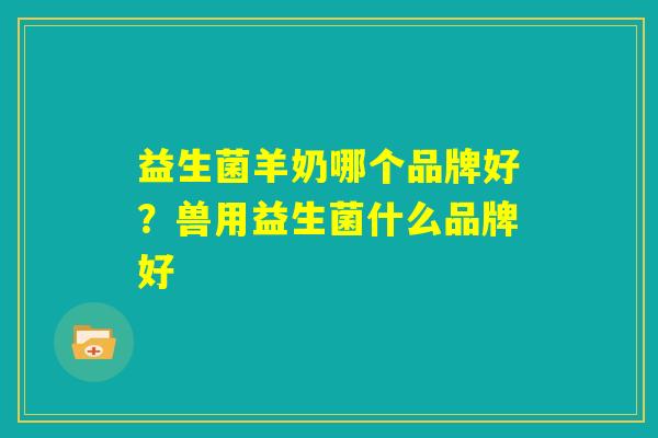 益生菌羊奶哪个品牌好？兽用益生菌什么品牌好