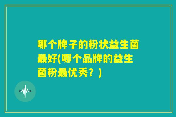 哪个牌子的粉状益生菌最好(哪个品牌的益生菌粉最优秀？)