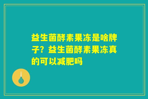 益生菌酵素果冻是啥牌子？益生菌酵素果冻真的可以减肥吗