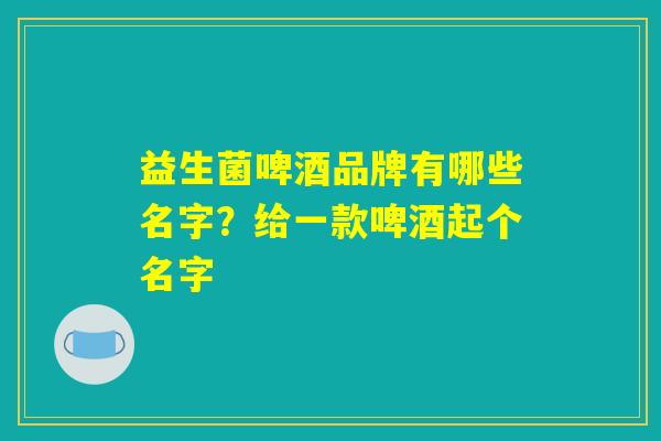 益生菌啤酒品牌有哪些名字？给一款啤酒起个名字