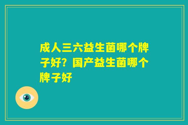 成人三六益生菌哪个牌子好？国产益生菌哪个牌子好