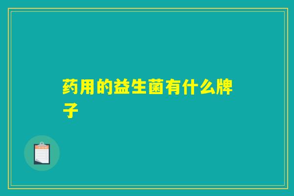 药用的益生菌有什么牌子 药用的益生菌有什么牌子