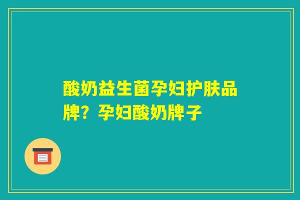 酸奶益生菌孕妇护肤品牌?孕妇酸奶牌子 酸奶益生菌孕妇护肤品牌?孕妇酸奶牌子