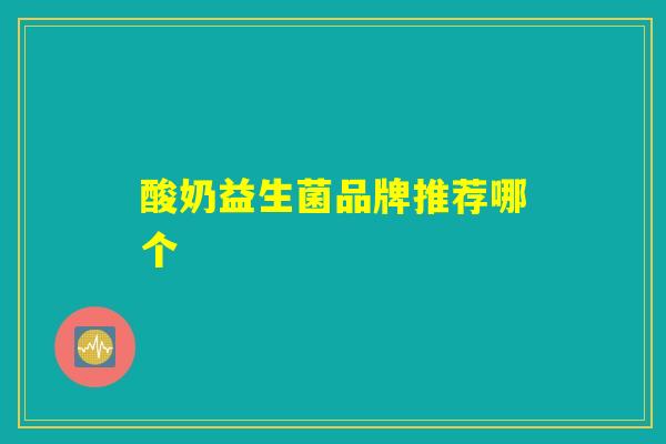 酸奶益生菌品牌推荐哪个 酸奶益生菌品牌推荐哪个