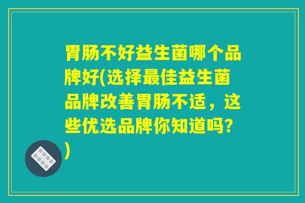 胃肠不好益生菌哪个品牌好(选择最佳益生菌品牌改善胃肠不适，这些优选品牌你知道吗？)