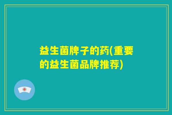 益生菌牌子的药(重要的益生菌品牌推荐) 益生菌牌子的药(重要的益生菌品牌推荐)