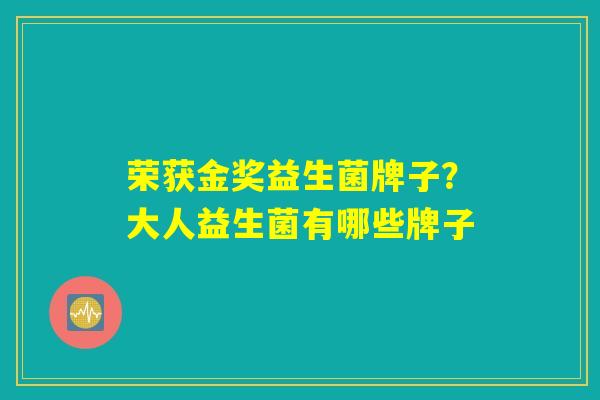 荣获金奖益生菌牌子?大人益生菌有哪些牌子 荣获金奖益生菌牌子?大人益生菌有哪些牌子