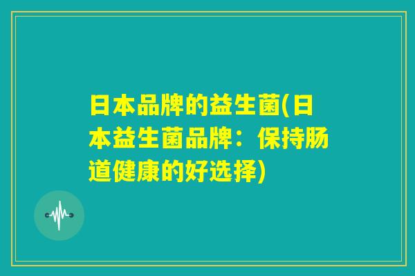 日本品牌的益生菌(日本益生菌品牌：保持肠道健康的好选择)