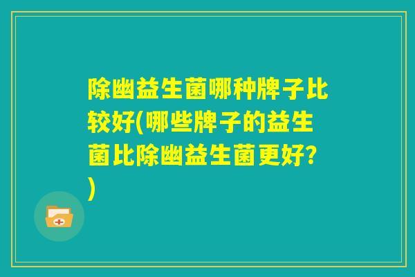 除幽益生菌哪种牌子比较好(哪些牌子的益生菌比除幽益生菌更好？)