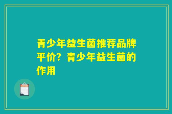 青少年益生菌推荐品牌平价?青少年益生菌的作用 青少年益生菌推荐品牌平价?青少年益生菌的作用