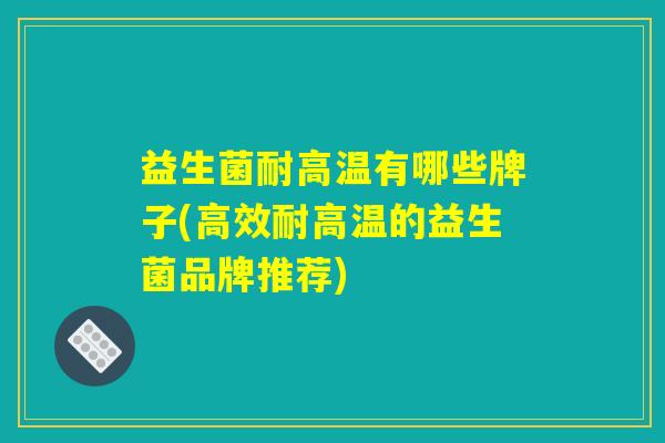 益生菌耐高温有哪些牌子(高效耐高温的益生菌品牌推荐)