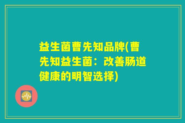 益生菌曹先知品牌(曹先知益生菌:改善肠道健康的明智选择) 益生菌曹先知品牌(曹先知益生菌:改善肠道健康的明智选择)