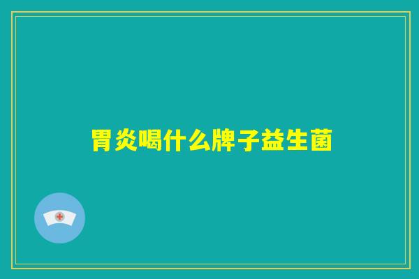 胃炎喝什么牌子益生菌 胃炎喝什么牌子益生菌