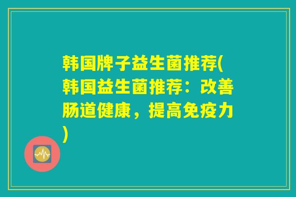 韩国牌子益生菌推荐(韩国益生菌推荐：改善肠道健康，提高免疫力)