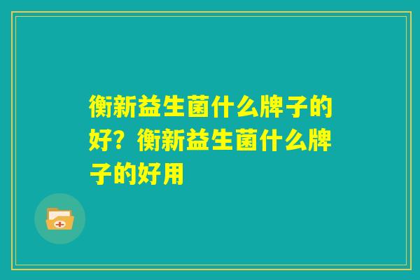 衡新益生菌什么牌子的好？衡新益生菌什么牌子的好用