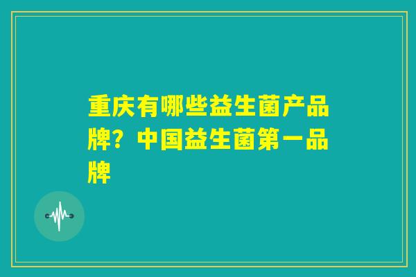 重庆有哪些益生菌产品牌?中国益生菌第一品牌 重庆有哪些益生菌产品牌?中国益生菌第一品牌