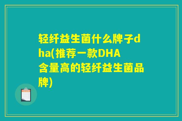 轻纤益生菌什么牌子dha(推荐一款DHA含量高的轻纤益生菌品牌)