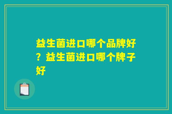 益生菌进口哪个品牌好？益生菌进口哪个牌子好