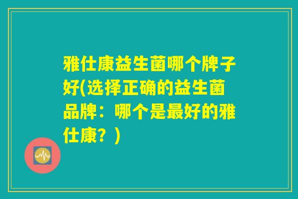 雅仕康益生菌哪个牌子好(选择正确的益生菌品牌：哪个是最好的雅仕康？)