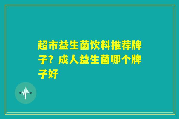 超市益生菌饮料推荐牌子？成人益生菌哪个牌子好