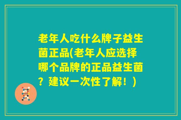 老年人吃什么牌子益生菌正品(老年人应选择哪个品牌的正品益生菌?建议一次性了解!) 老年人吃什么牌子益生菌正品(老年人应选择哪个品牌的正品益生菌?建议一次性了解!)