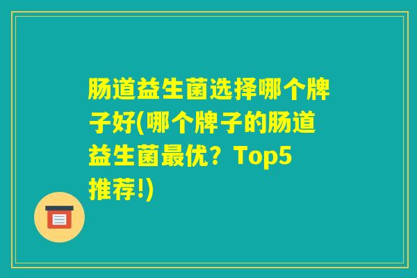 肠道益生菌选择哪个牌子好(哪个牌子的肠道益生菌最优？Top5推荐!)