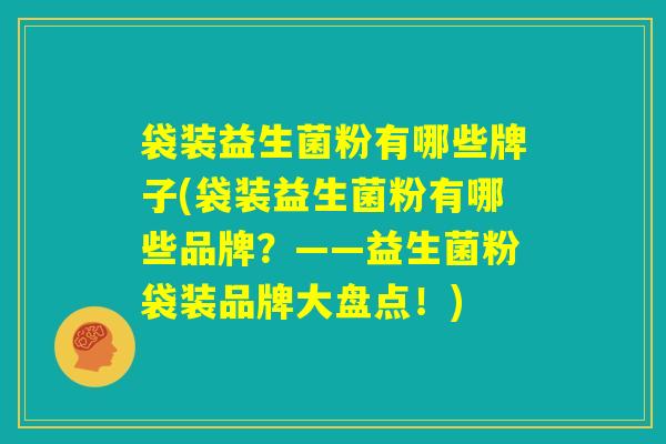 袋装益生菌粉有哪些牌子(袋装益生菌粉有哪些品牌？——益生菌粉袋装品牌大盘点！)