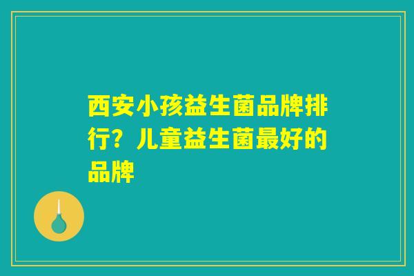 西安小孩益生菌品牌排行?儿童益生菌最好的品牌 西安小孩益生菌品牌排行?儿童益生菌最好的品牌