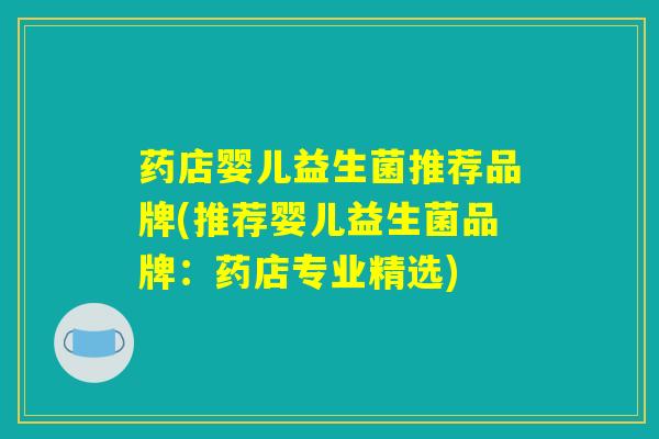 药店婴儿益生菌推荐品牌(推荐婴儿益生菌品牌：药店专业精选)