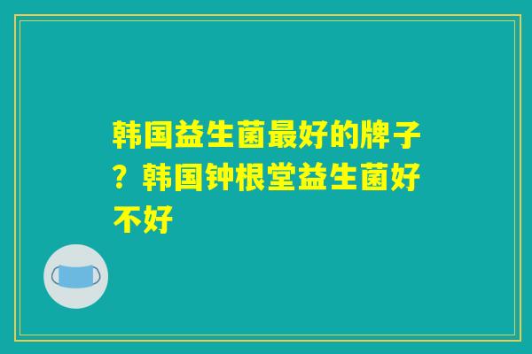 韩国益生菌最好的牌子？韩国钟根堂益生菌好不好