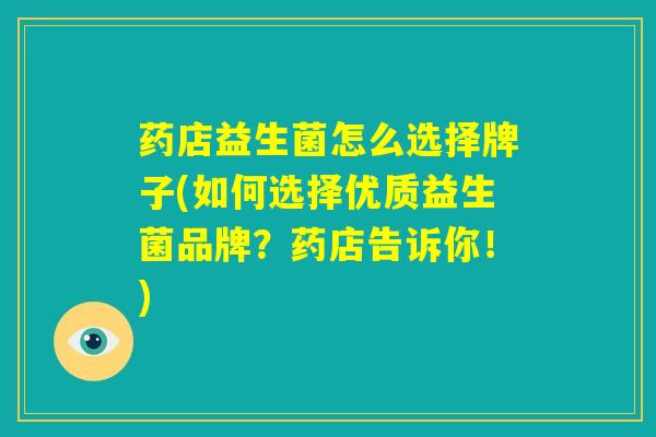 药店益生菌怎么选择牌子(如何选择优质益生菌品牌？药店告诉你！)