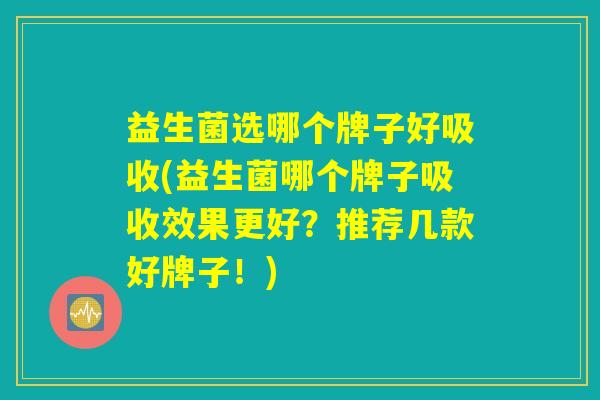 益生菌选哪个牌子好吸收(益生菌哪个牌子吸收效果更好？推荐几款好牌子！)