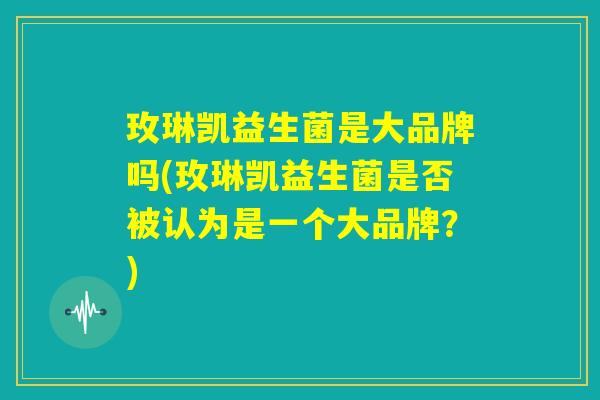 玫琳凯益生菌是大品牌吗(玫琳凯益生菌是否被认为是一个大品牌？)
