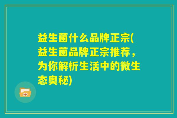 益生菌什么品牌正宗(益生菌品牌正宗推荐，为你解析生活中的微生态奥秘)
