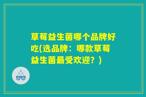 草莓益生菌哪个品牌好吃(选品牌：哪款草莓益生菌最受欢迎？)