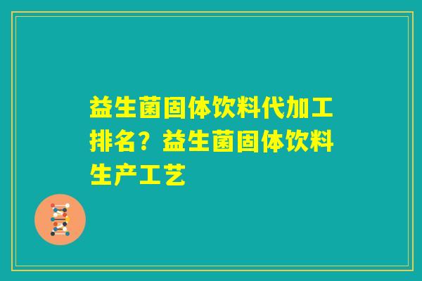 益生菌固体饮料代加工排名？益生菌固体饮料生产工艺