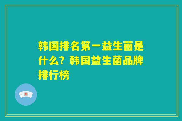 韩国排名第一益生菌是什么？韩国益生菌品牌排行榜