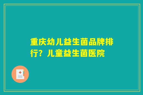 重庆幼儿益生菌品牌排行？儿童益生菌医院