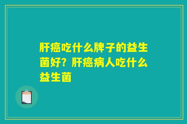 肝癌吃什么牌子的益生菌好？肝癌病人吃什么益生菌