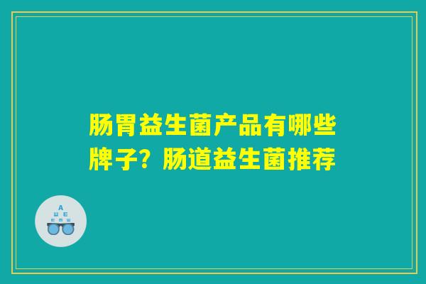 肠胃益生菌产品有哪些牌子？肠道益生菌推荐