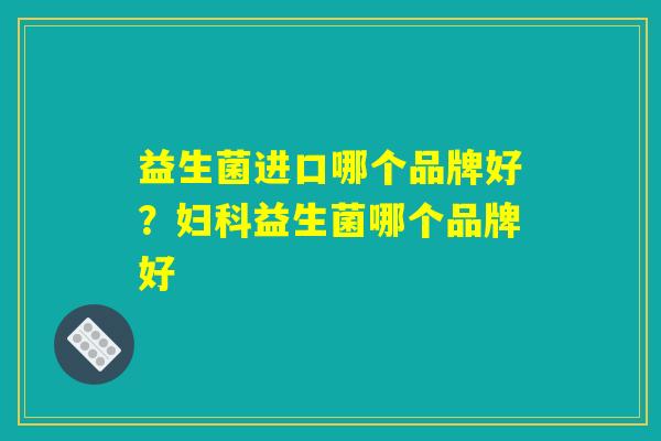 益生菌进口哪个品牌好？妇科益生菌哪个品牌好