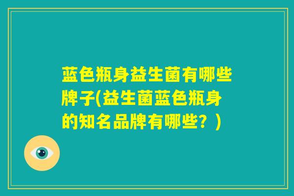 蓝色瓶身益生菌有哪些牌子(益生菌蓝色瓶身的知名品牌有哪些？)