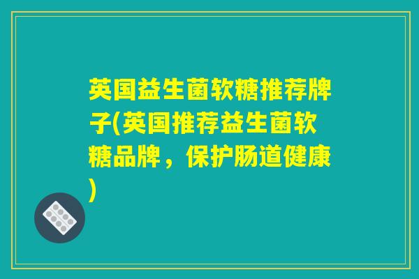 英国益生菌软糖推荐牌子(英国推荐益生菌软糖品牌，保护肠道健康)