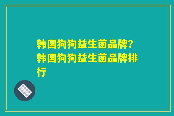 韩国狗狗益生菌品牌？韩国狗狗益生菌品牌排行