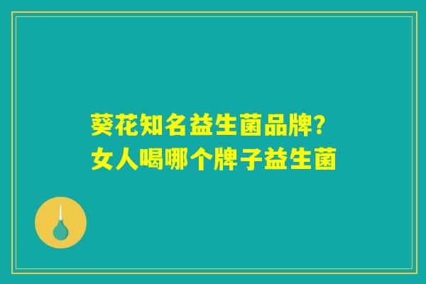 葵花知名益生菌品牌？女人喝哪个牌子益生菌