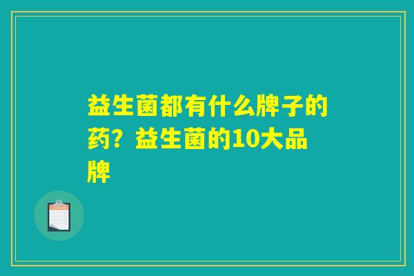 益生菌都有什么牌子的药？益生菌的10大品牌