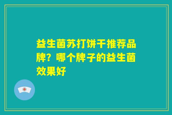 益生菌苏打饼干推荐品牌？哪个牌子的益生菌效果好