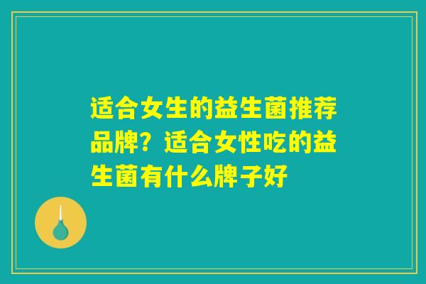 适合女生的益生菌推荐品牌？适合女性吃的益生菌有什么牌子好